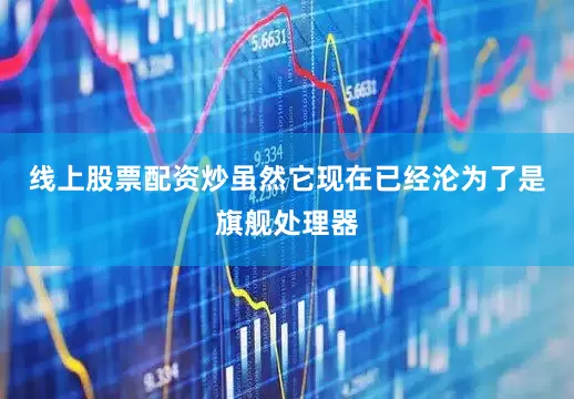 线上股票配资炒虽然它现在已经沦为了是旗舰处理器
