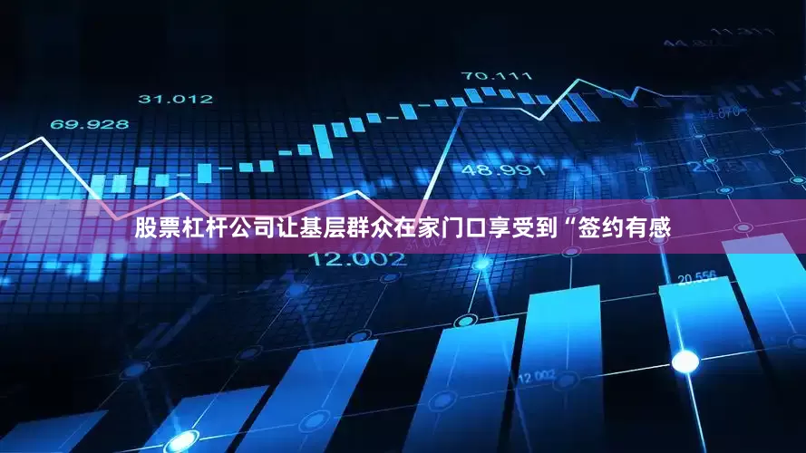 股票杠杆公司让基层群众在家门口享受到“签约有感
